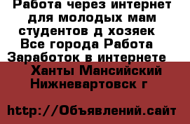 Работа через интернет для молодых мам,студентов,д/хозяек - Все города Работа » Заработок в интернете   . Ханты-Мансийский,Нижневартовск г.